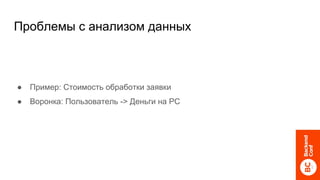 Проблемы с анализом данных
● Пример: Стоимость обработки заявки
● Воронка: Пользователь -> Деньги на РС
 