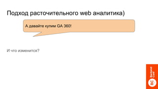 Подход расточительного web аналитика)
И что изменится?
А давайте купим GA 360!
 