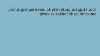 Focus groups excel at providing insights into
process rather than outcome
 