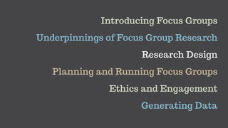 Introducing Focus Groups
Generating Data
Underpinnings of Focus Group Research
Research Design
Planning and Running Focus Groups
Ethics and Engagement
 