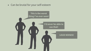 • Can be brutal for your self-esteem
This is the worst
thing I’ve ever seen!
I’d never be able to
use that!
LOUD NOISES!
 