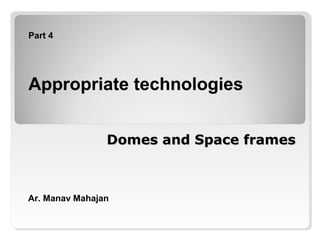 Domes and Space framesDomes and Space frames
Part 4
Appropriate technologies
Ar. Manav Mahajan
 