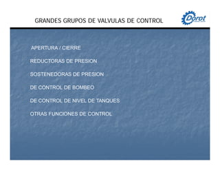 GRANDES GRUPOS DE VALVULAS DE CONTROL
APERTURA / CIERRE
REDUCTORAS DE PRESION
SOSTENEDORAS DE PRESION
DE CONTROL DE BOMBEO
DE CONTROL DE NIVEL DE TANQUES
OTRAS FUNCIONES DE CONTROL
 