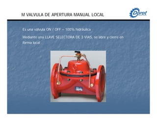 M VALVULA DE APERTURA MANUAL LOCAL
Es una válvula ON / OFF – 100% hidráulica
Mediante una LLAVE SELECTORA DE 3 VIAS, se abre y cierre en
forma local .
 
