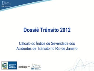 Dossiê Trânsito 2012

 Cálculo do Índice de Severidade dos
Acidentes de Trânsito no Rio de Janeiro
 