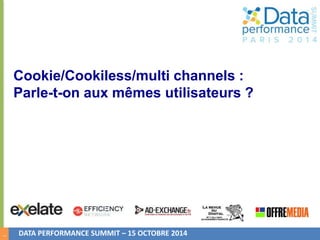 1 
Cookie/Cookiless/multi channels : 
Parle-t-on aux mêmes utilisateurs ? 
DATA PERFORMANCE SUMMIT – 15 OCTOBRE 2014 
 