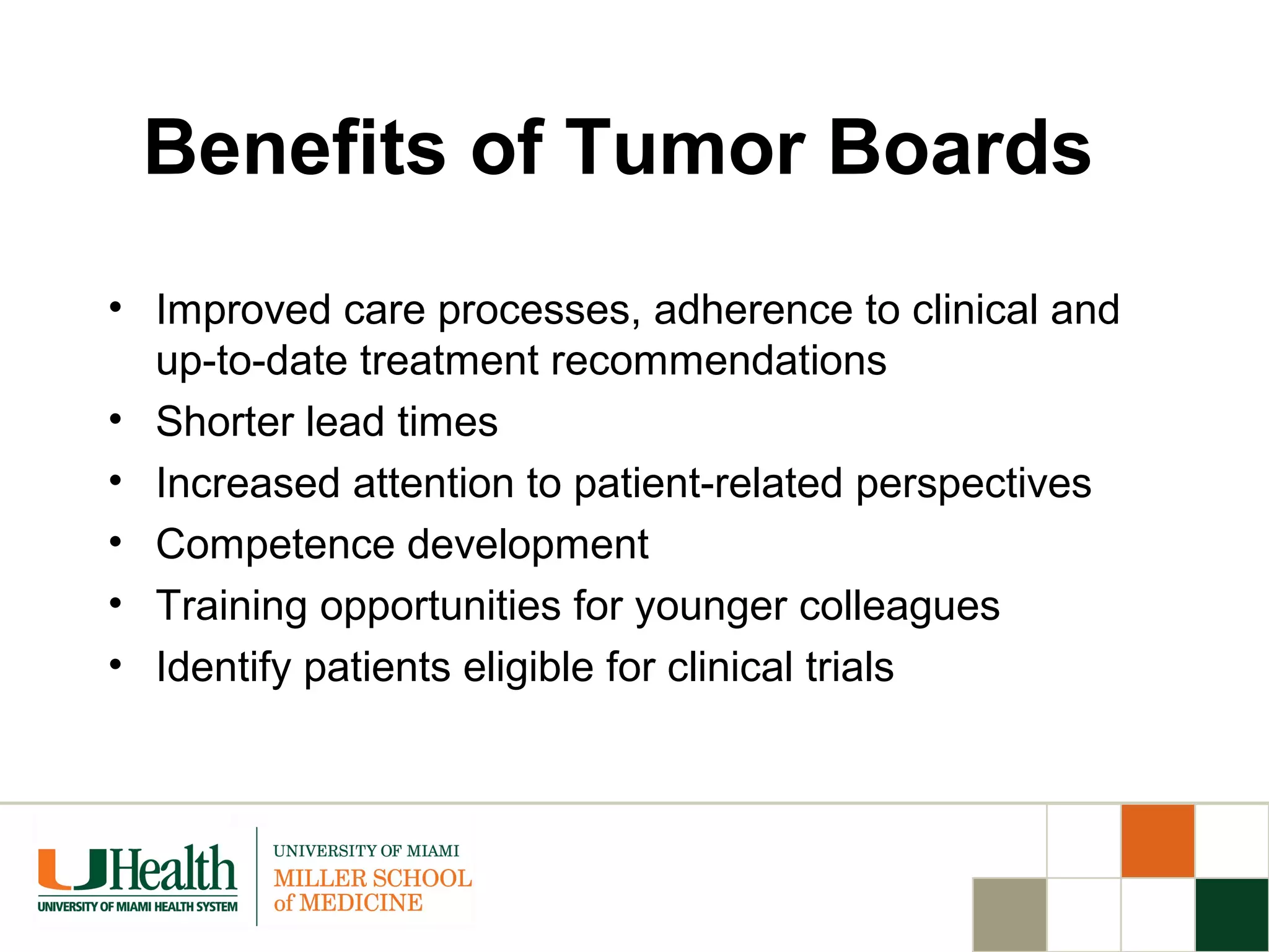 Benefits of Tumor Boards
• Improved care processes, adherence to clinical and
up-to-date treatment recommendations
• Shorter lead times
• Increased attention to patient-related perspectives
• Competence development
• Training opportunities for younger colleagues
• Identify patients eligible for clinical trials
 