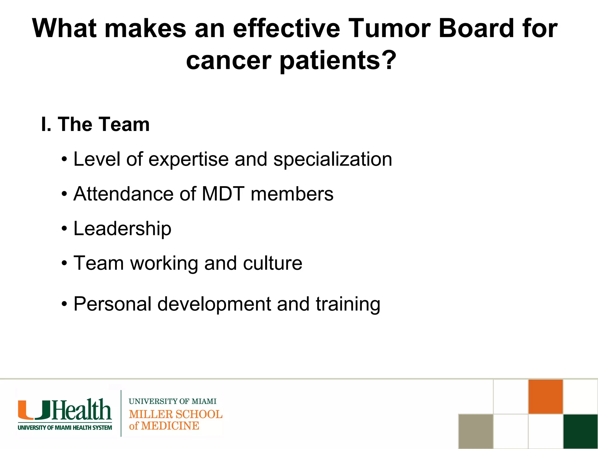 I. The Team
•  Level of expertise and specialization
•  Attendance of MDT members
•  Leadership
•  Team working and culture
•  Personal development and training
What makes an effective Tumor Board for
cancer patients?
 