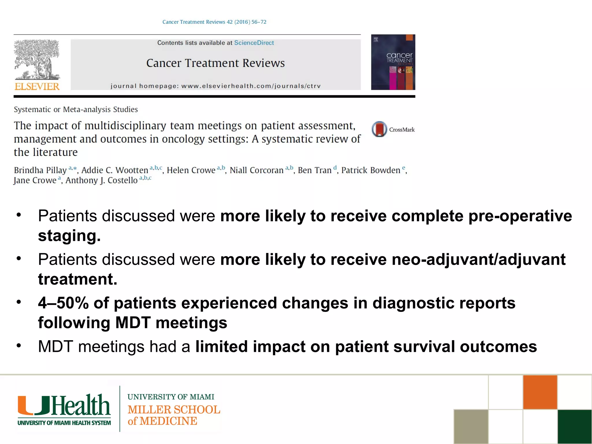 • Patients discussed were more likely to receive complete pre-operative
staging.
• Patients discussed were more likely to receive neo-adjuvant/adjuvant
treatment.
• 4–50% of patients experienced changes in diagnostic reports
following MDT meetings
• MDT meetings had a limited impact on patient survival outcomes
 