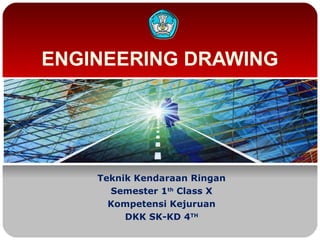 ENGINEERING DRAWING 
Teknik Kendaraan Ringan 
Semester 1th Class X 
Kompetensi Kejuruan 
DKK SK-KD 4TH 
 