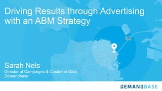 Driving Results through Advertising
with an ABM Strategy
Sarah Nels
Director of Campaigns & Customer Data
Demandbase
 