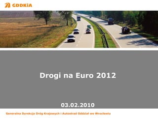Generalna Dyrekcja Dróg Krajowych i Autostrad Oddział we Wrocławiu Drogi na Euro 2012 03.02.2010 