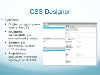 CSS Designer
 4 pannelli:
 Origini, per aggiungere e
vedere i file CSS
 @Oggetto
multimediale, per
eventuali media queries
 Selettori, per
selezionare i selettori
CSS desiderati
 Proprietà, per
aggiungere, modificare,
togliere proprietà CSS
 
