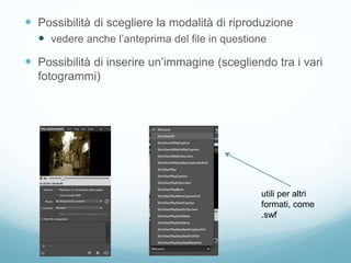  Possibilità di scegliere la modalità di riproduzione
 vedere anche l’anteprima del file in questione
 Possibilità di inserire un’immagine (scegliendo tra i vari
fotogrammi)
utili per altri
formati, come
.swf
 