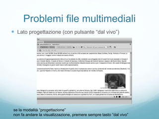 Problemi file multimediali
 Lato progettazione (con pulsante “dal vivo”)
se la modalità “progettazione”
non fa andare la visualizzazione, premere sempre tasto “dal vivo”
 