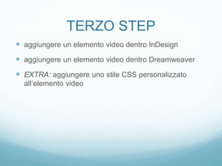 TERZO STEP
 aggiungere un elemento video dentro InDesign
 aggiungere un elemento video dentro Dreamweaver
 EXTRA: aggiungere uno stile CSS personalizzato
all’elemento video
 
