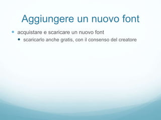 Aggiungere un nuovo font
 acquistare e scaricare un nuovo font
 scaricarlo anche gratis, con il consenso del creatore
 