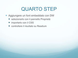 QUARTO STEP
 Aggiungere un font embeddato con DW
 selezionarlo con il pannello Proprietà
 importarlo con il CSS
 controllare il risultato su Readium
 