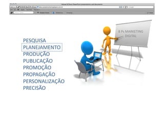 8	
  Ps	
  MARKETING	
  
                                DIGITAL	
  
PESQUISA	
  
PLANEJAMENTO	
  
PRODUÇÃO	
  
PUBLICAÇÃO	
  
PROMOÇÃO	
  
PROPAGAÇÃO	
  
PERSONALIZAÇÃO	
  
PRECISÃO	
  
 