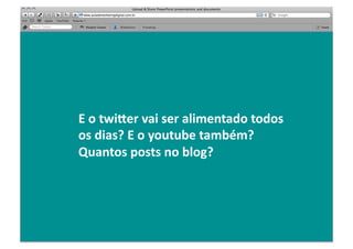 E	
  o	
  twioer	
  vai	
  ser	
  alimentado	
  todos	
  
os	
  dias?	
  E	
  o	
  youtube	
  também?	
  
Quantos	
  posts	
  no	
  blog?	
  
 
