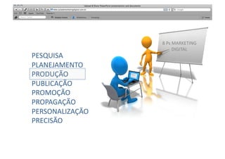 8	
  Ps	
  MARKETING	
  
                                DIGITAL	
  
PESQUISA	
  
PLANEJAMENTO	
  
PRODUÇÃO	
  
PUBLICAÇÃO	
  
PROMOÇÃO	
  
PROPAGAÇÃO	
  
PERSONALIZAÇÃO	
  
PRECISÃO	
  
 