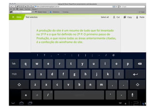 A	
  produção	
  do	
  site	
  é	
  um	
  resumo	
  de	
  tudo	
  que	
  foi	
  levantado	
  
no	
  1º	
  P	
  e	
  o	
  que	
  foi	
  deﬁnido	
  no	
  2º	
  P.	
  O	
  primeiro	
  passo	
  de	
  	
  
Produção,	
  e	
  que	
  reúne	
  todas	
  as	
  áreas	
  anteriormente	
  citadas,	
  
é	
  a	
  confecção	
  do	
  wireframe	
  do	
  site.	
  
 