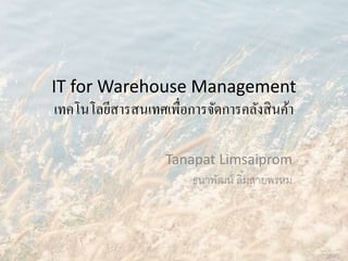 IT for Warehouse Management
เทคโนโลยีสารสนเทศเพื่อการจัดการคลังสินค้า
Tanapat Limsaiprom
ธนาพัฒน์ ลิ้มสายพรหม
 