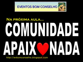 Na próxima aula... COMUNIDADE APAIX  NADA http://evbomconselho.blogspot.com 