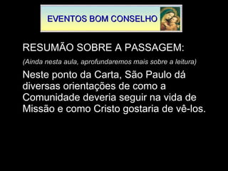 RESUMÃO SOBRE A PASSAGEM: (Ainda nesta aula, aprofundaremos mais sobre a leitura) Neste ponto da Carta, São Paulo dá diversas orientações de como a Comunidade deveria seguir na vida de Missão e como Cristo gostaria de vê-los. 