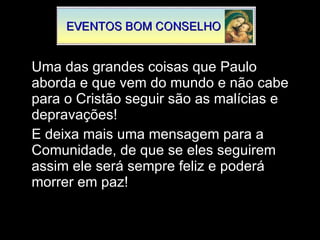 Uma das grandes coisas que Paulo aborda e que vem do mundo e não cabe para o Cristão seguir são as malícias e depravações! E deixa mais uma mensagem para a Comunidade, de que se eles seguirem assim ele será sempre feliz e poderá morrer em paz! 