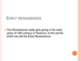 EARLY RENAISSANCE
 The Renaissance really gets going in the early
years of 15th century in Florence. In this period,
which we call the Early Renaissance,
 