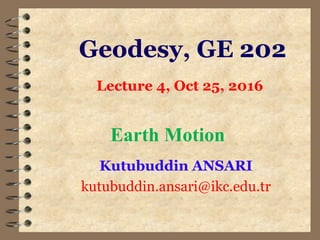 Geodesy, GE 202
Kutubuddin ANSARI
kutubuddin.ansari@ikc.edu.tr
Lecture 4, Oct 25, 2016
Earth Motion
 