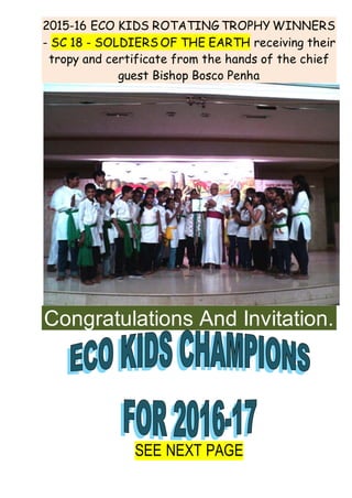 2015-16 ECO KIDS ROTATING TROPHY WINNERS
- SC 18 - SOLDIERS OF THE EARTH receiving their
tropy and certificate from the hands of the chief
guest Bishop Bosco Penha
Congratulations And Invitation.
SEE NEXT PAGE
 