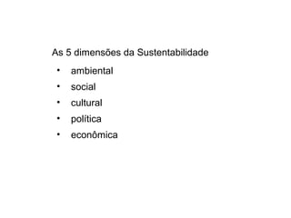 As 5 dimensões da Sustentabilidade
• ambiental
• social
• cultural
• política
• econômica
 