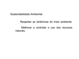 Sustentabilidade Ambiental
Respeitar as dinâmicas do meio ambiente.
Melhorar e controlar o uso dos recursos
naturais.
 