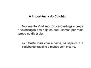 A Importância do Colchão
Movimento Viridiano (Bruce-Sterling) – prega
a valorização dos objetos que usamos por mais
tempo no dia a dia.
ex.: Gaste mais com a cama, os sapatos e a
cadeira de trabalho e menos com o carro.
 