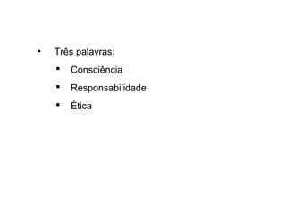 • Três palavras:
 Consciência
 Responsabilidade
 Ética
 