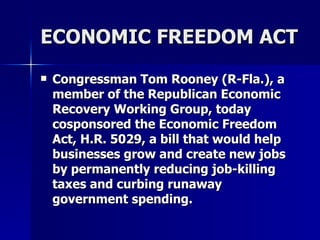 ECONOMIC FREEDOM ACT Congressman Tom Rooney (R-Fla.), a member of the Republican Economic Recovery Working Group, today cosponsored the Economic Freedom Act, H.R. 5029, a bill that would help businesses grow and create new jobs by permanently reducing job-killing taxes and curbing runaway government spending.  