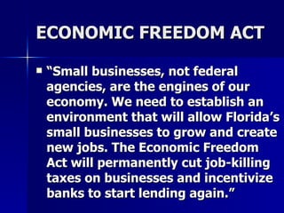 ECONOMIC FREEDOM ACT “ Small businesses, not federal agencies, are the engines of our economy. We need to establish an environment that will allow Florida’s small businesses to grow and create new jobs. The Economic Freedom Act will permanently cut job-killing taxes on businesses and incentivize banks to start lending again.”  