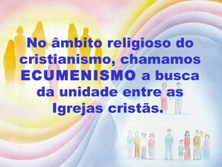 No âmbito religioso do cristianismo, chamamos  ECUMENISMO  a busca da unidade entre as Igrejas cristãs.  