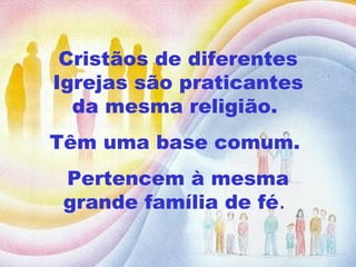 Cristãos de diferentes Igrejas são praticantes da mesma religião.  Têm uma base comum.  Pertencem à mesma grande família de fé .  