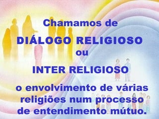 Chamamos de  DIÁLOGO RELIGIOSO  ou INTER RELIGIOSO  o envolvimento de várias religiões num processo de entendimento mútuo. 