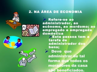 Deve  que administrar de tal forma que todos os moradores da casa são beneficiados. 2. NA ÁREA DE ECONOMIA Refere-se ao administrador, ao ecônomo, ao mordomo; ao empregado e empregada  doméstica Esta pessoa tem a tarefa de administrador dos bens; 