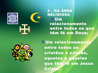 Um relacionamento entre todos os cristãos e cristãs, aqueles e aquelas que têm fé em Jesus Cristo. 4 . NA ÁREA RELIGIOSA Um relacionamento entre todos os que têm fé em Deus; 