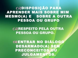 DISPOSIÇÃO PARA APRENDER MAIS SOBRE MIM  MESMO(A) E  SOBRE A OUTRA PESSOA OU GRUPO RESPEITO PELA OUTRA  PESSOA OU GRUPO.                 ENTRAR NO DIÁLOGO DESARMADO(A) SEM  PRECONCEITOS OU  JULGAMENTOS. 