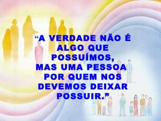 “ A VERDADE NÃO É ALGO QUE POSSUÍMOS, MAS UMA PESSOA  POR QUEM NOS DEVEMOS DEIXAR POSSUIR.” 