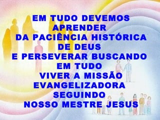 EM TUDO DEVEMOS APRENDER  DA PACIÊNCIA HISTÓRICA DE DEUS  E PERSEVERAR BUSCANDO  EM TUDO  VIVER A MISSÃO EVANGELIZADORA  SEGUINDO  NOSSO MESTRE JESUS 