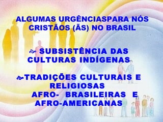 ALGUMAS URGÊNCIASPARA NÓS CRISTÃOS (ÃS) NO BRASIL  SUBSISTÊNCIA DAS CULTURAS INDÍGENAS  TRADIÇÕES CULTURAIS E RELIGIOSAS  AFRO-  BRASILEIRAS  E  AFRO-AMERICANAS 