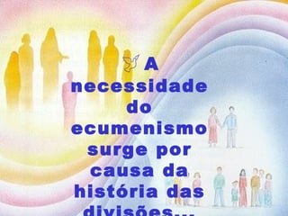    A necessidade do ecumenismo surge por causa da história das divisões... 