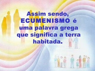 Assim sendo,  ECUMENISMO  é uma palavra grega que significa a terra habitada .   